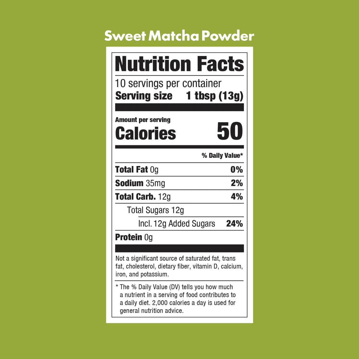Rishi Tea Sweet Matcha nutrition label facts panel: Nutrition Facts: Servings: 10, Serv. size: 1 tbsp (13g), Amount per serving: Calories 50, Total Fat 0g (0% DV), Sodium 35mg (2% DV), Total Carb. 12g (4% DV), Total Sugars 12g (Includes 12g Added Sugars, 24% DV), Protein 0g, Not a significant source of sat. fat, trans fat, cholest., fiber, vit. D, calcium, iron, and potas. *% DV = % Daily Value.